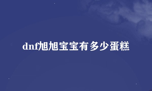 dnf旭旭宝宝有多少蛋糕