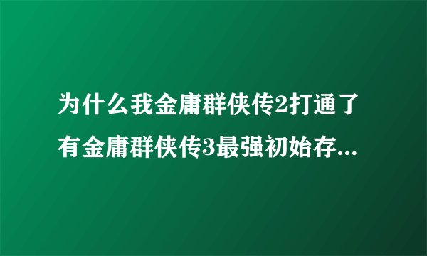 为什么我金庸群侠传2打通了有金庸群侠传3最强初始存档,但在金庸群侠传3中说没有?