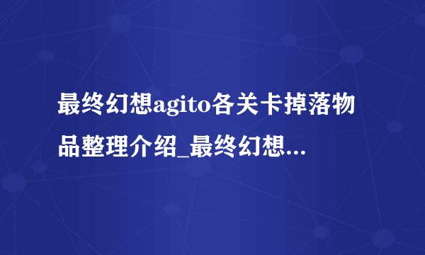 最终幻想agito各关卡掉落物品整理介绍_最终幻想agito各关卡掉落物品整理是什么