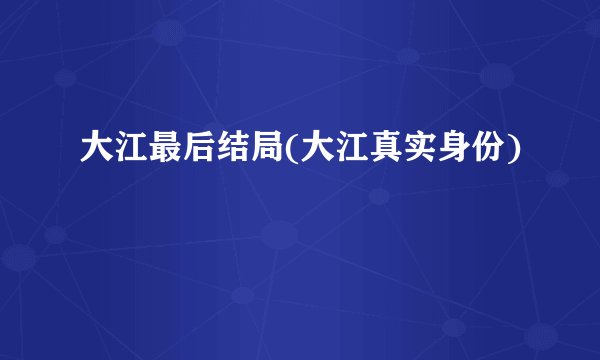 大江最后结局(大江真实身份)