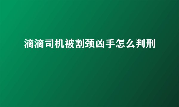 滴滴司机被割颈凶手怎么判刑