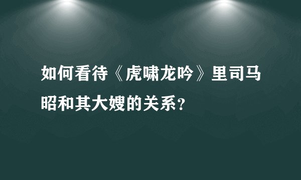 如何看待《虎啸龙吟》里司马昭和其大嫂的关系？