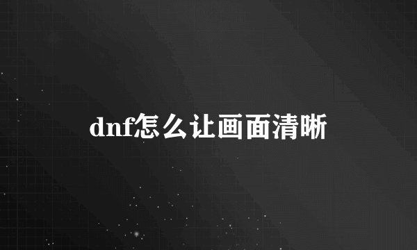 dnf怎么让画面清晰