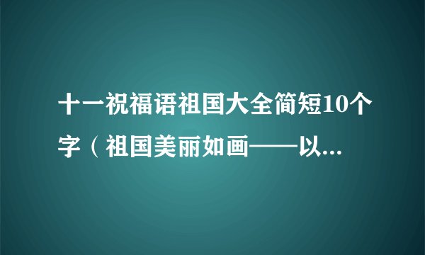 十一祝福语祖国大全简短10个字（祖国美丽如画——以十一国庆节祝福祖国金句说说）