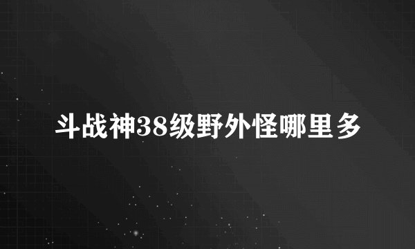 斗战神38级野外怪哪里多