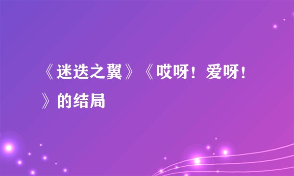 《迷迭之翼》《哎呀！爱呀！》的结局