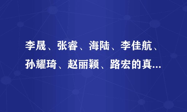 李晟、张睿、海陆、李佳航、孙耀琦、赵丽颖、路宏的真实年龄是多少？还有出生年月日。