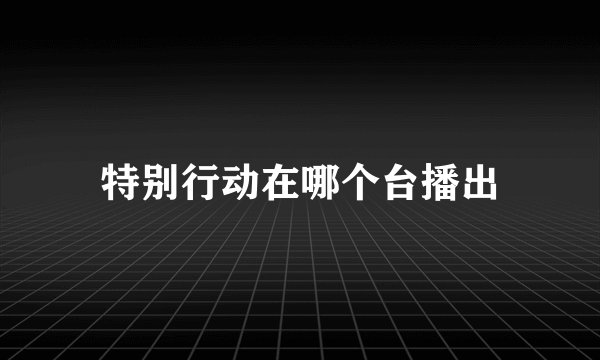 特别行动在哪个台播出