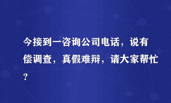今接到一咨询公司电话，说有偿调查，真假难辩，请大家帮忙？