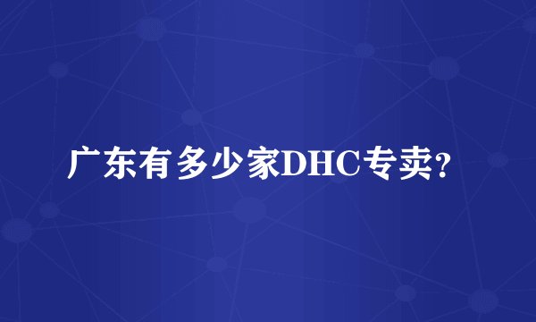 广东有多少家DHC专卖？
