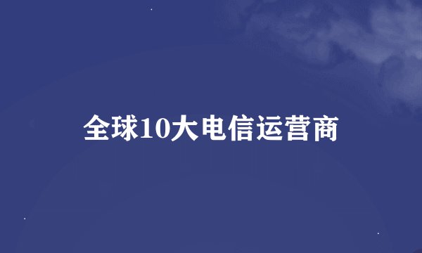 全球10大电信运营商