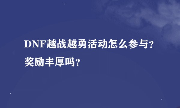 DNF越战越勇活动怎么参与？奖励丰厚吗？