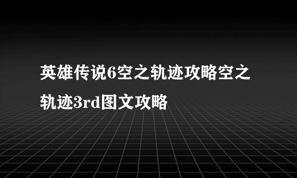 英雄传说6空之轨迹攻略空之轨迹3rd图文攻略