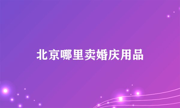 北京哪里卖婚庆用品