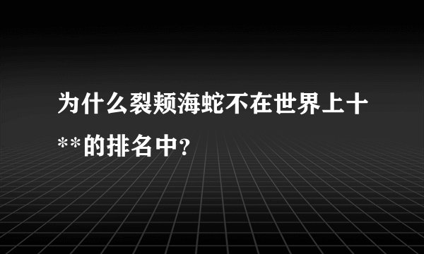 为什么裂颊海蛇不在世界上十**的排名中?