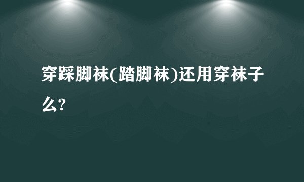 穿踩脚袜(踏脚袜)还用穿袜子么?