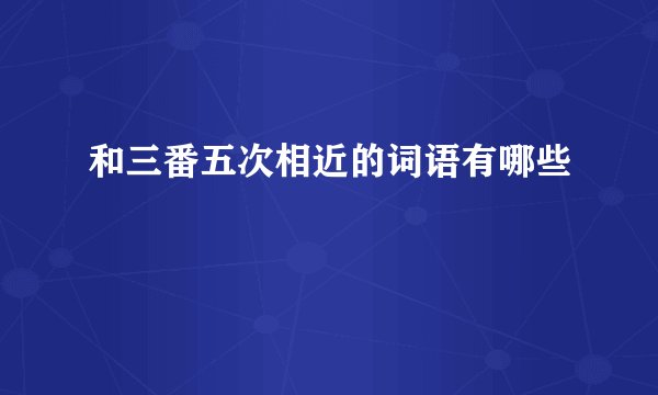 和三番五次相近的词语有哪些