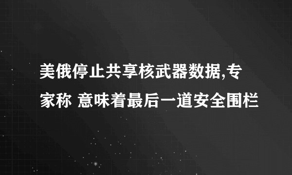 美俄停止共享核武器数据,专家称 意味着最后一道安全围栏