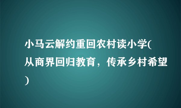 小马云解约重回农村读小学(从商界回归教育，传承乡村希望)