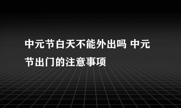 中元节白天不能外出吗 中元节出门的注意事项