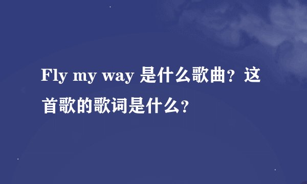 Fly my way 是什么歌曲？这首歌的歌词是什么？