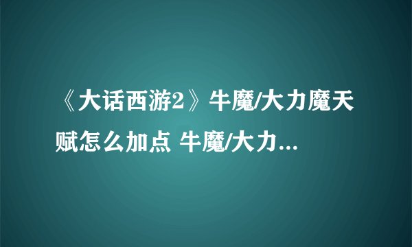 《大话西游2》牛魔/大力魔天赋怎么加点 牛魔/大力魔天赋加点推荐