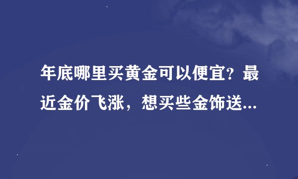 年底哪里买黄金可以便宜？最近金价飞涨，想买些金饰送礼都不敢，有没