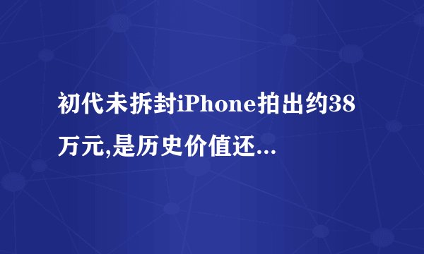 初代未拆封iPhone拍出约38万元,是历史价值还是收藏狂热?