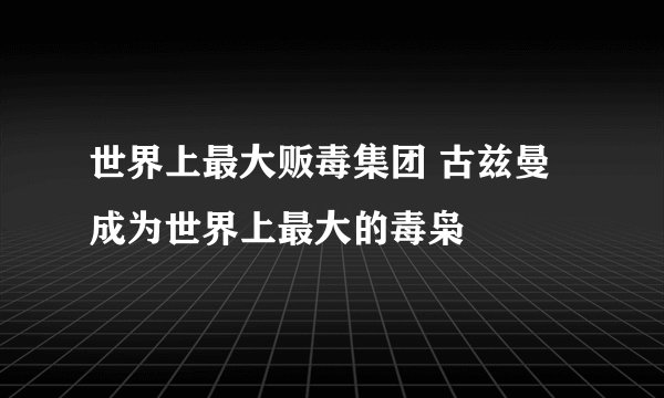 世界上最大贩毒集团 古兹曼成为世界上最大的毒枭