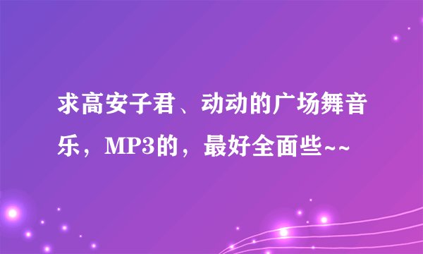 求高安子君、动动的广场舞音乐，MP3的，最好全面些~~