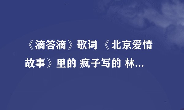 《滴答滴》歌词 《北京爱情故事》里的 疯子写的 林夏爱唱的 大药瓶子喜欢听的。。。我最近痴迷这歌曲了