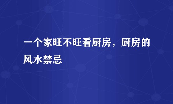 一个家旺不旺看厨房，厨房的风水禁忌