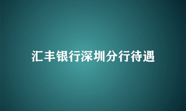 汇丰银行深圳分行待遇