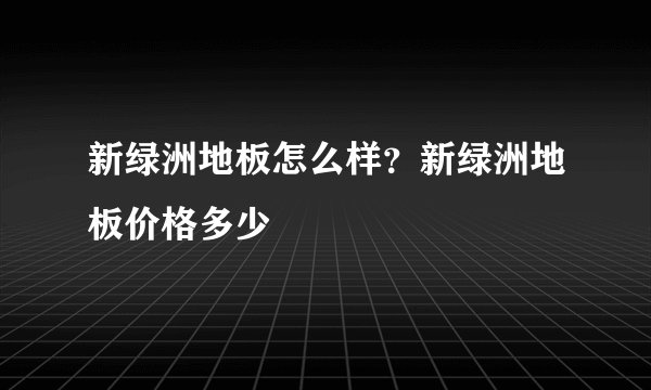 新绿洲地板怎么样？新绿洲地板价格多少