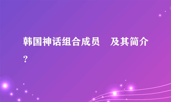 韩国神话组合成员 及其简介？