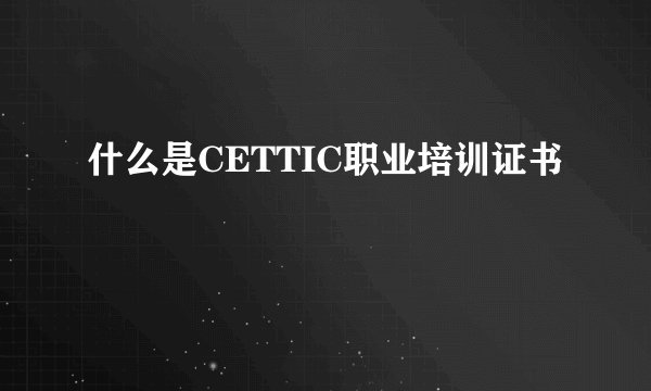 什么是CETTIC职业培训证书