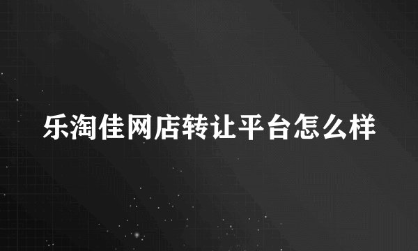 乐淘佳网店转让平台怎么样