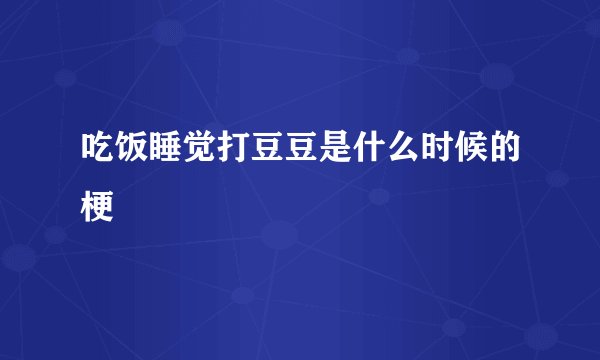 吃饭睡觉打豆豆是什么时候的梗