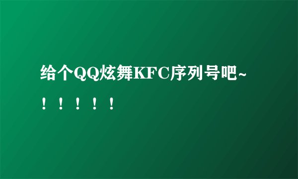 给个QQ炫舞KFC序列号吧~！！！！！