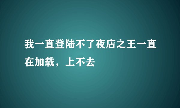 我一直登陆不了夜店之王一直在加载，上不去