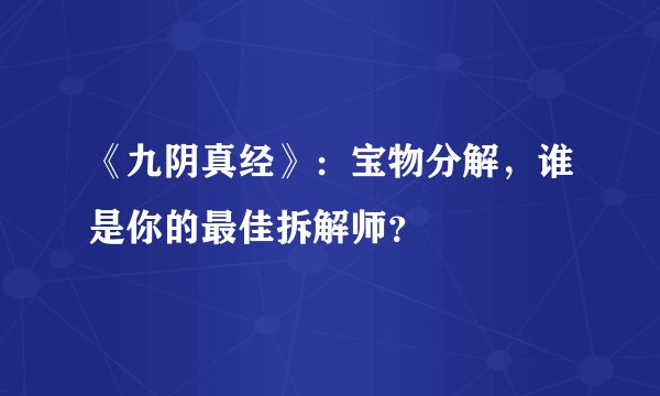 《九阴真经》：宝物分解，谁是你的最佳拆解师？