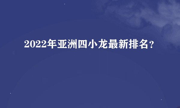 2022年亚洲四小龙最新排名？