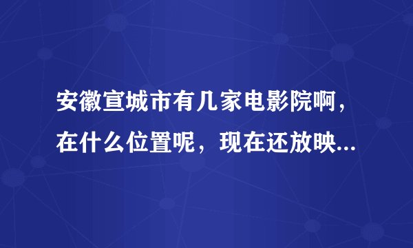 安徽宣城市有几家电影院啊，在什么位置呢，现在还放映新片子吗，规模怎么样啊？
