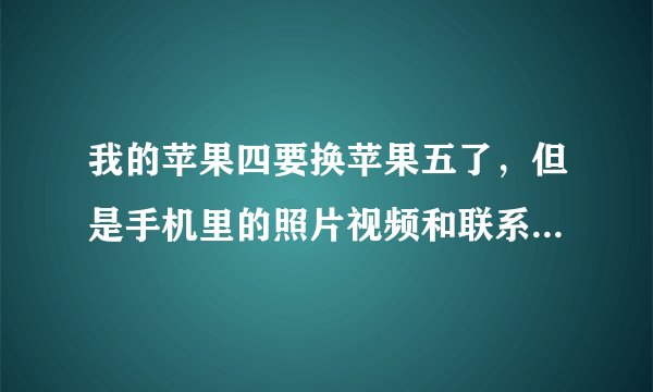 我的苹果四要换苹果五了,但是手机里的照片视频和联系人怎么转移到苹果五里面