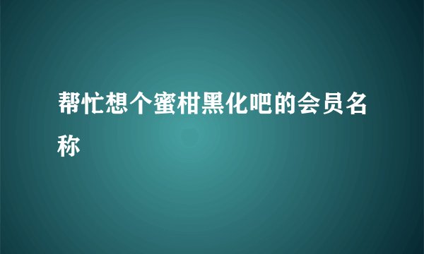 帮忙想个蜜柑黑化吧的会员名称