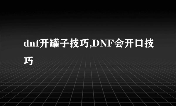 dnf开罐子技巧,DNF会开口技巧
