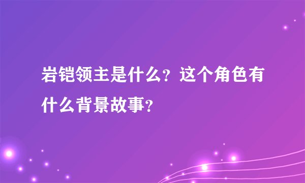 岩铠领主是什么？这个角色有什么背景故事？