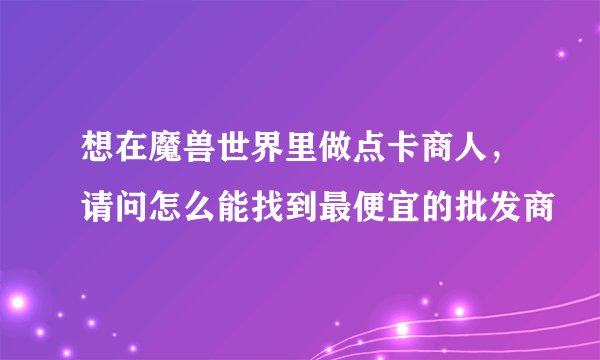 想在魔兽世界里做点卡商人，请问怎么能找到最便宜的批发商