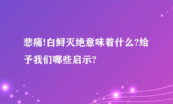 悲痛!白鲟灭绝意味着什么?给予我们哪些启示?