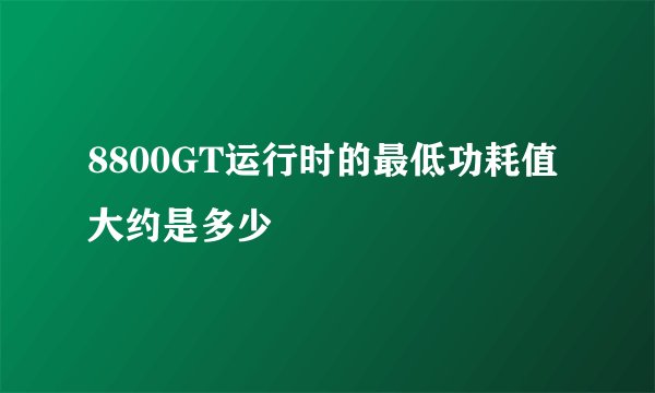 8800GT运行时的最低功耗值大约是多少